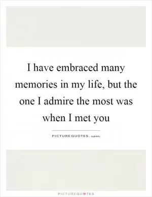 I have embraced many memories in my life, but the one I admire the most was when I met you Picture Quote #1