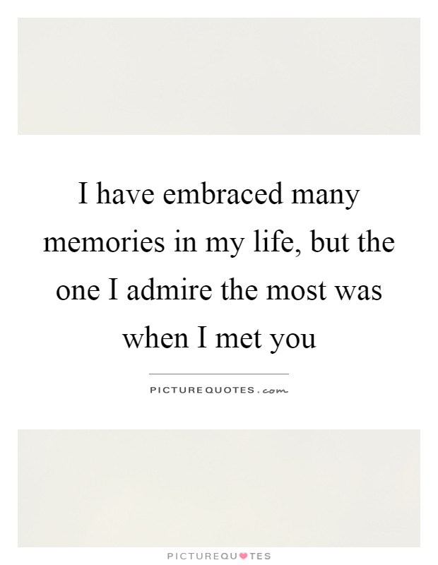 I have embraced many memories in my life, but the one I admire the most was when I met you Picture Quote #1