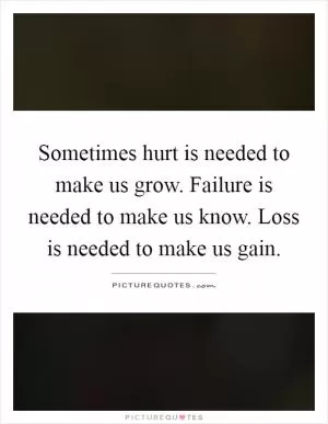 Sometimes hurt is needed to make us grow. Failure is needed to make us know. Loss is needed to make us gain Picture Quote #1