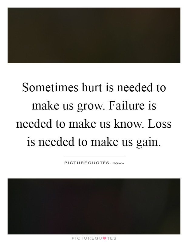 Sometimes hurt is needed to make us grow. Failure is needed to make us know. Loss is needed to make us gain Picture Quote #1