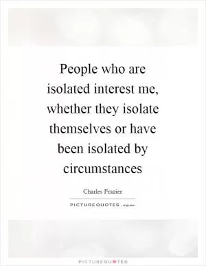 People who are isolated interest me, whether they isolate themselves or have been isolated by circumstances Picture Quote #1