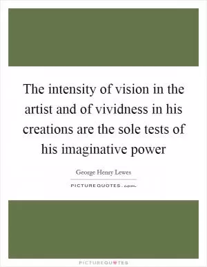 The intensity of vision in the artist and of vividness in his creations are the sole tests of his imaginative power Picture Quote #1