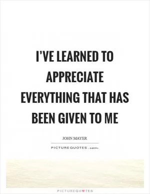 I’ve learned to appreciate everything that has been given to me Picture Quote #1