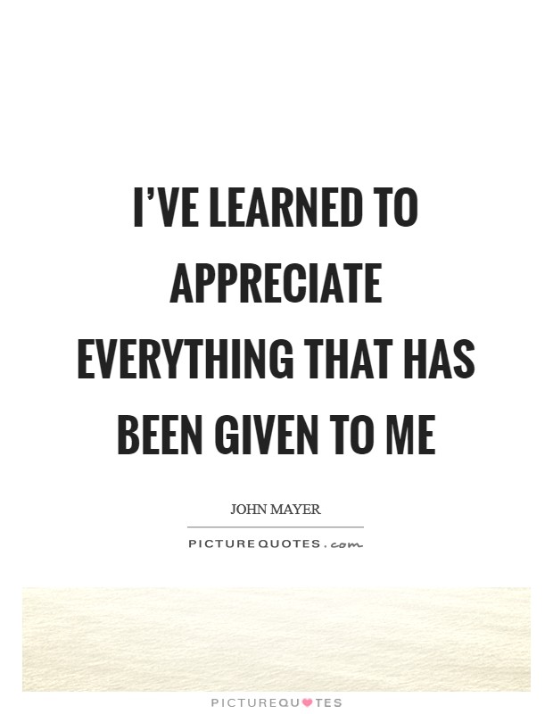 I've learned to appreciate everything that has been given to me Picture Quote #1