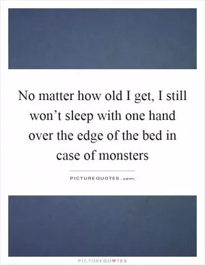 No matter how old I get, I still won’t sleep with one hand over the edge of the bed in case of monsters Picture Quote #1