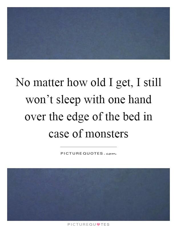 No matter how old I get, I still won't sleep with one hand over the edge of the bed in case of monsters Picture Quote #1