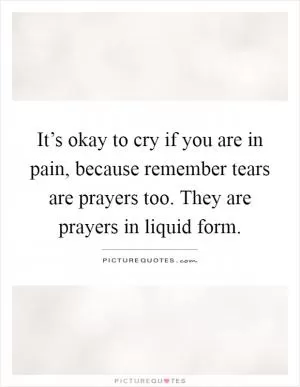 It’s okay to cry if you are in pain, because remember tears are prayers too. They are prayers in liquid form Picture Quote #1