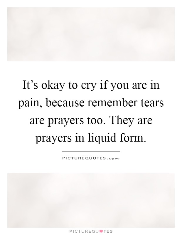 It's okay to cry if you are in pain, because remember tears are prayers too. They are prayers in liquid form Picture Quote #1