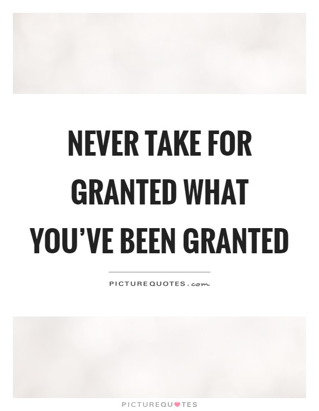Never take for granted what you've been granted Picture Quote #1