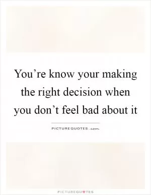 You’re know your making the right decision when you don’t feel bad about it Picture Quote #1