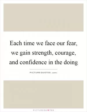 Each time we face our fear, we gain strength, courage, and confidence in the doing Picture Quote #1