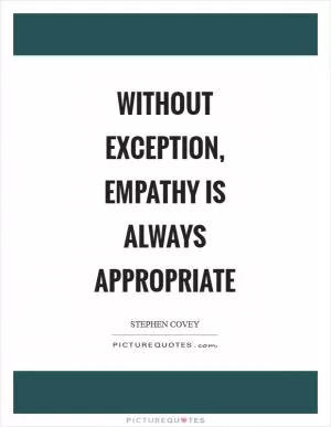 Without exception, empathy is always appropriate Picture Quote #1