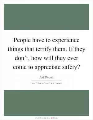 People have to experience things that terrify them. If they don’t, how will they ever come to appreciate safety? Picture Quote #1