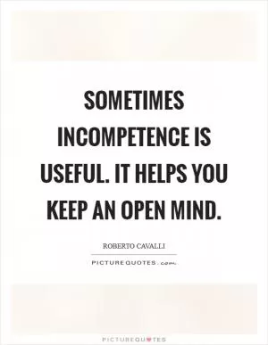 Sometimes incompetence is useful. It helps you keep an open mind Picture Quote #1