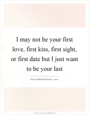 I may not be your first love, first kiss, first sight, or first date but I just want to be your last Picture Quote #1
