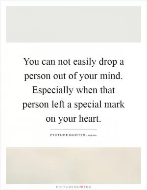 You can not easily drop a person out of your mind. Especially when that person left a special mark on your heart Picture Quote #1