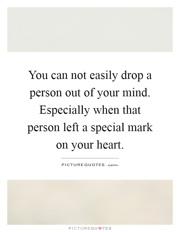 You can not easily drop a person out of your mind. Especially when that person left a special mark on your heart Picture Quote #1