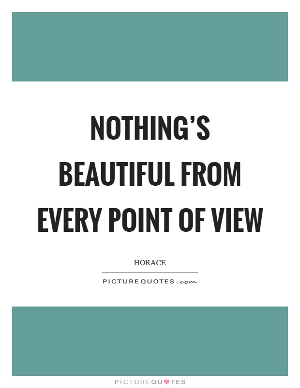Nothing's beautiful from every point of view Picture Quote #1