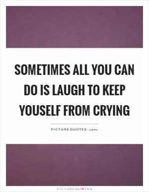 Sometimes all you can do is laugh to keep youself from crying Picture Quote #1