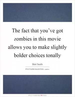 The fact that you’ve got zombies in this movie allows you to make slightly bolder choices tonally Picture Quote #1