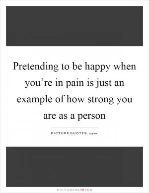 Pretending to be happy when you’re in pain is just an example of how strong you are as a person Picture Quote #1