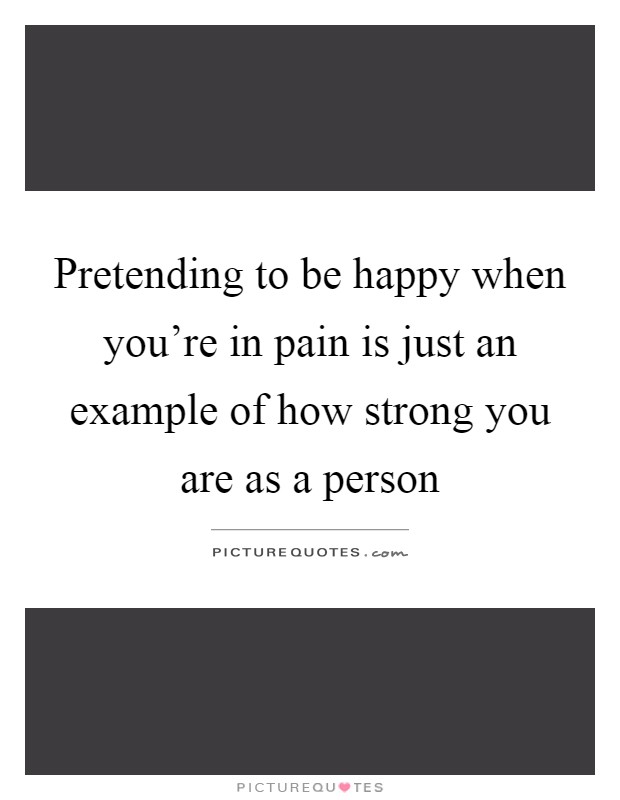 Pretending to be happy when you're in pain is just an example of how strong you are as a person Picture Quote #1