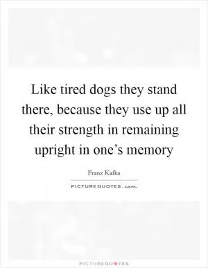 Like tired dogs they stand there, because they use up all their strength in remaining upright in one’s memory Picture Quote #1