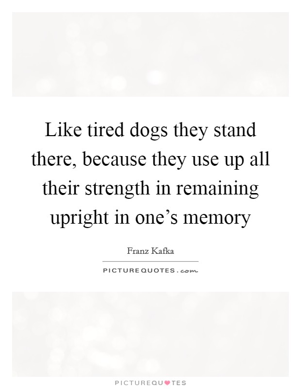 Like tired dogs they stand there, because they use up all their strength in remaining upright in one's memory Picture Quote #1