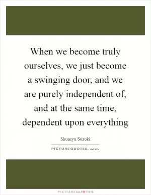 When we become truly ourselves, we just become a swinging door, and we are purely independent of, and at the same time, dependent upon everything Picture Quote #1