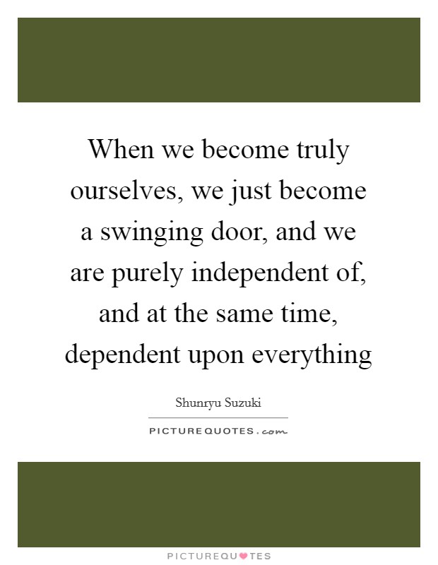When we become truly ourselves, we just become a swinging door, and we are purely independent of, and at the same time, dependent upon everything Picture Quote #1