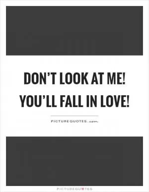 Don’t look at me! You’ll fall in love! Picture Quote #1