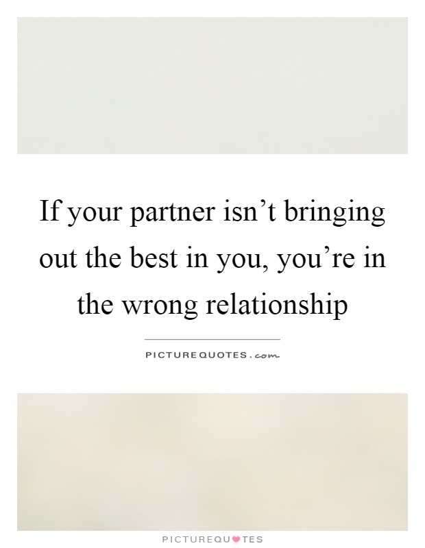 If your partner isn't bringing out the best in you, you're in the wrong relationship Picture Quote #1