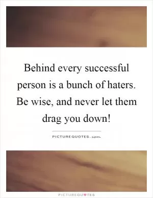 Behind every successful person is a bunch of haters. Be wise, and never let them drag you down! Picture Quote #1