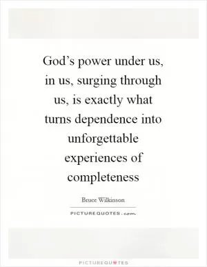 God’s power under us, in us, surging through us, is exactly what turns dependence into unforgettable experiences of completeness Picture Quote #1