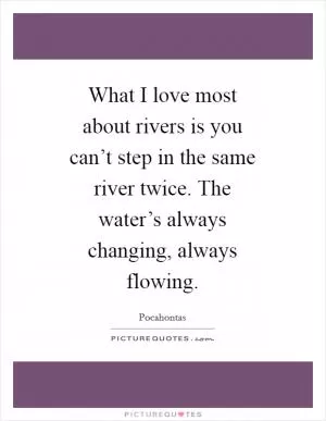 What I love most about rivers is you can’t step in the same river twice. The water’s always changing, always flowing Picture Quote #1