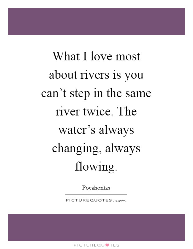 What I love most about rivers is you can't step in the same river twice. The water's always changing, always flowing Picture Quote #1