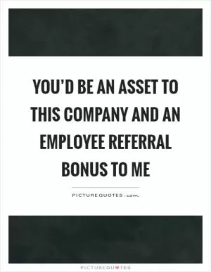 You’d be an asset to this company and an employee referral bonus to me Picture Quote #1