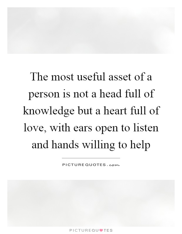 The most useful asset of a person is not a head full of knowledge but a heart full of love, with ears open to listen and hands willing to help Picture Quote #1