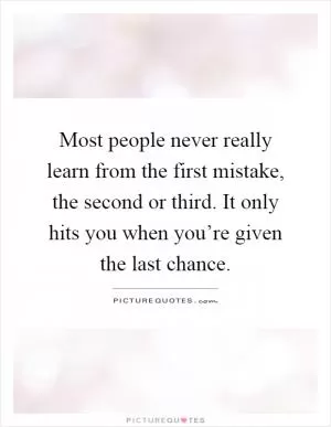 Most people never really learn from the first mistake, the second or third. It only hits you when you’re given the last chance Picture Quote #1