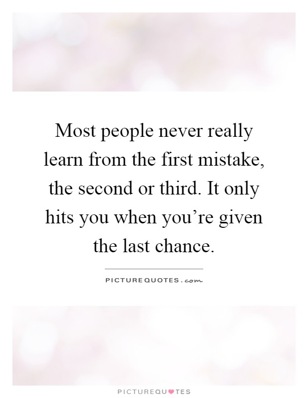 Most people never really learn from the first mistake, the second or third. It only hits you when you're given the last chance Picture Quote #1