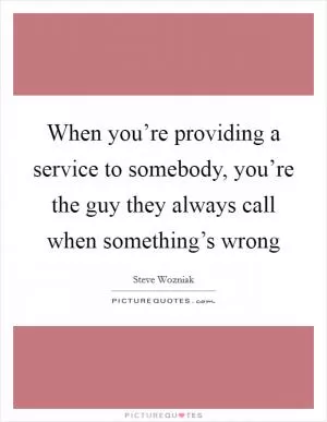 When you’re providing a service to somebody, you’re the guy they always call when something’s wrong Picture Quote #1