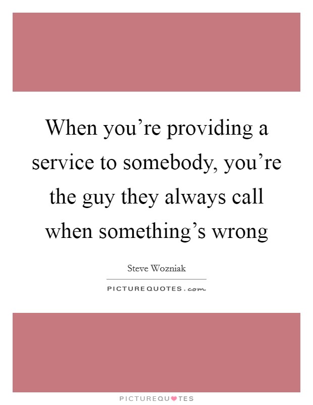 When you're providing a service to somebody, you're the guy they always call when something's wrong Picture Quote #1