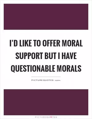 I’d like to offer moral support but I have questionable morals Picture Quote #1