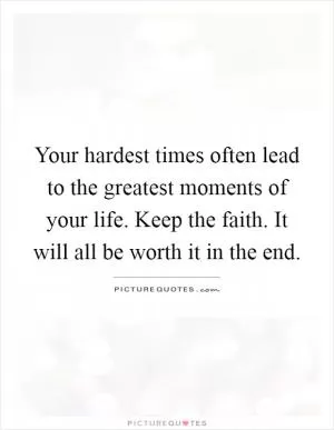 Your hardest times often lead to the greatest moments of your life. Keep the faith. It will all be worth it in the end Picture Quote #1