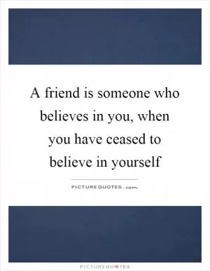 A friend is someone who believes in you, when you have ceased to believe in yourself Picture Quote #1