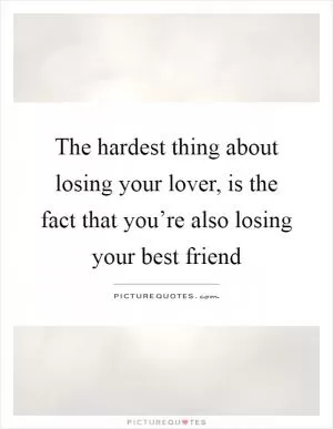 The hardest thing about losing your lover, is the fact that you’re also losing your best friend Picture Quote #1