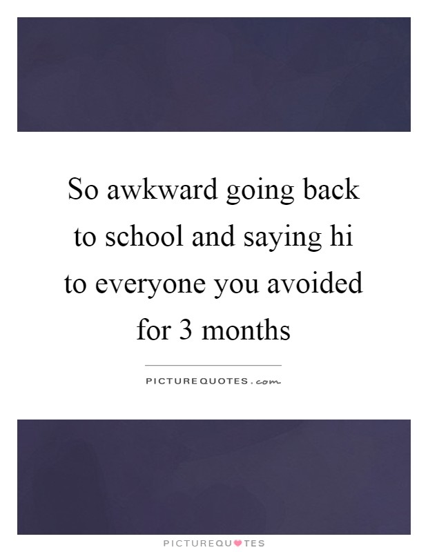 So awkward going back to school and saying hi to everyone you avoided for 3 months Picture Quote #1