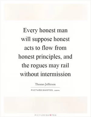 Every honest man will suppose honest acts to flow from honest principles, and the rogues may rail without intermission Picture Quote #1