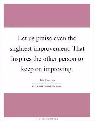 Let us praise even the slightest improvement. That inspires the other person to keep on improving Picture Quote #1