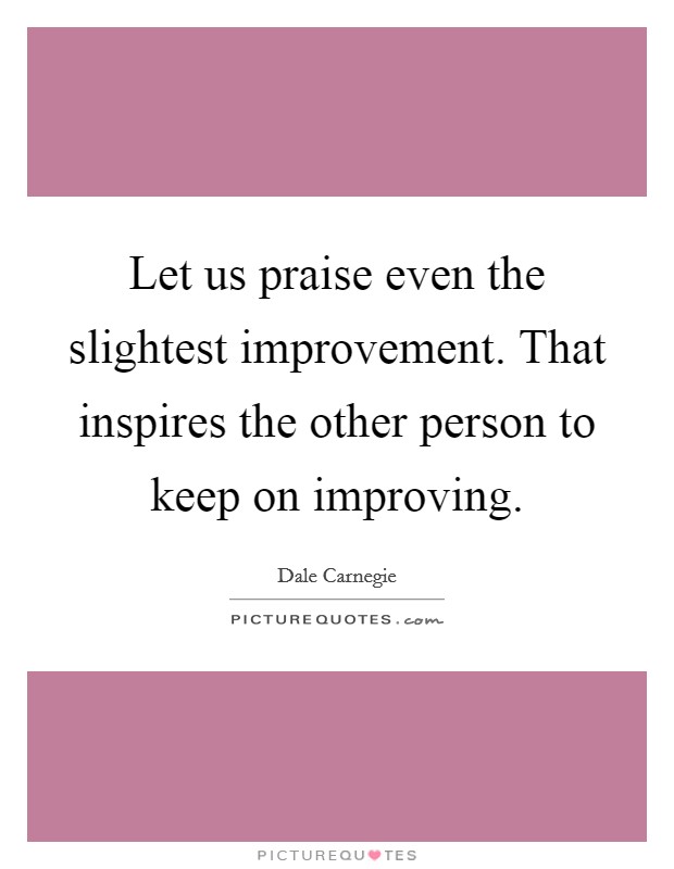 Let us praise even the slightest improvement. That inspires the other person to keep on improving Picture Quote #1